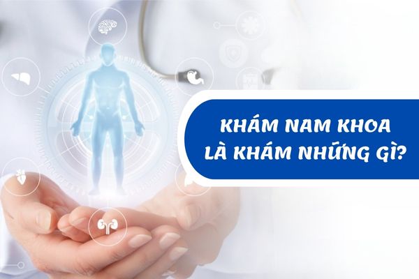 Khám nam khoa là khám những gì? Những lưu ý cần nhớ khi khám nam khoa